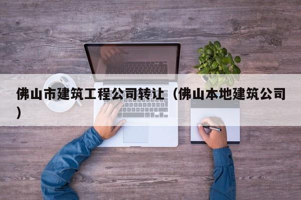 KAIYUN体育-佛山市建筑工程公司转让（佛山本地建筑公司）