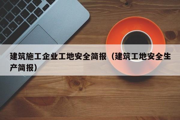 KAIYUN体育-建筑施工企业工地安全简报（建筑工地安全生产简报）