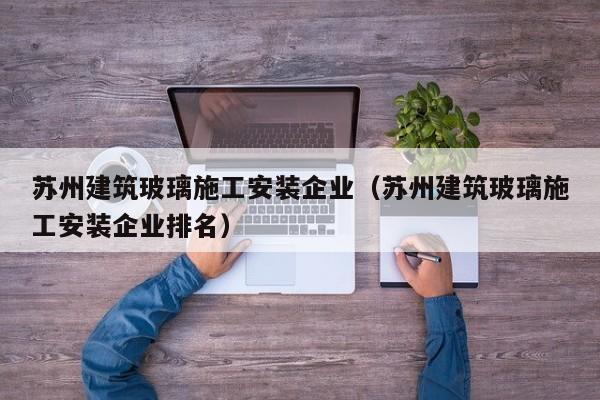KAIYUN体育-苏州建筑玻璃施工安装企业（苏州建筑玻璃施工安装企业排名）