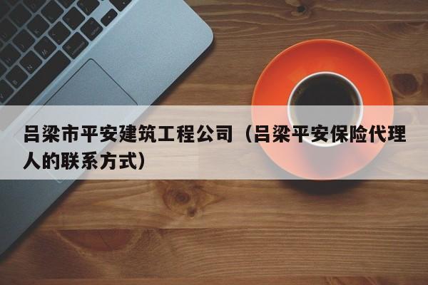 KAIYUN体育-吕梁市平安建筑工程公司（吕梁平安保险代理人的联系方式）
