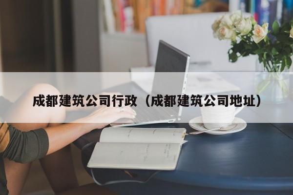 KAIYUN体育-成都建筑公司行政（成都建筑公司地址）
