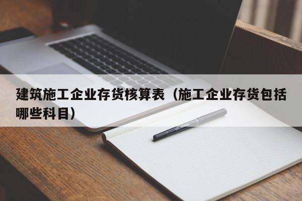 KAIYUN体育-建筑施工企业存货核算表（施工企业存货包括哪些科目）