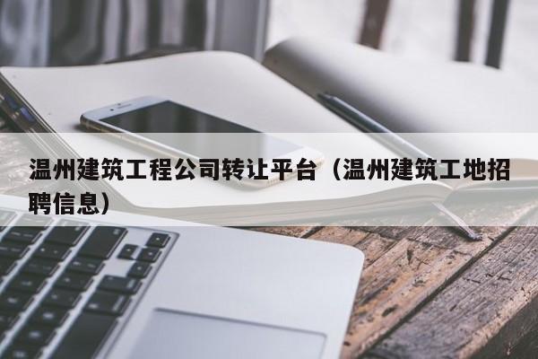 KAIYUN体育-温州建筑工程公司转让平台（温州建筑工地招聘信息）