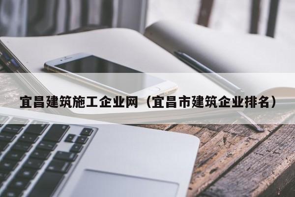 KAIYUN体育-宜昌建筑施工企业网（宜昌市建筑企业排名）