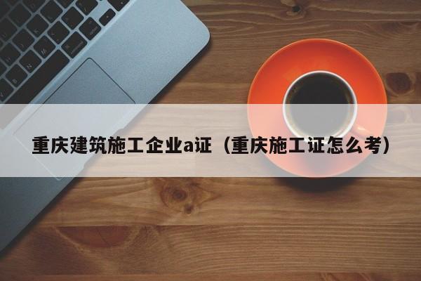 KAIYUN体育-重庆建筑施工企业a证（重庆施工证怎么考）