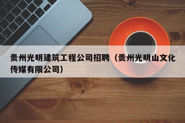 KAIYUN体育-贵州光明建筑工程公司招聘（贵州光明山文化传媒有限公司）