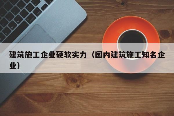 KAIYUN体育-建筑施工企业硬软实力（国内建筑施工知名企业）