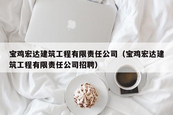 KAIYUN体育-宝鸡宏达建筑工程有限责任公司（宝鸡宏达建筑工程有限责任公司招聘）