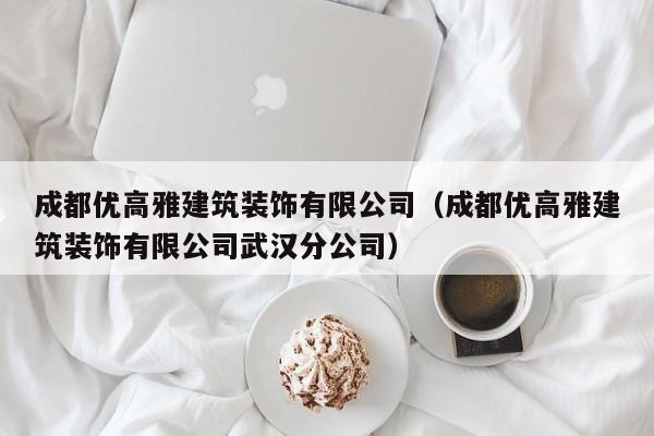 KAIYUN体育-成都优高雅建筑装饰有限公司（成都优高雅建筑装饰有限公司武汉分公司）