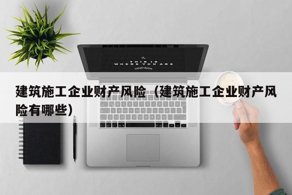 KAIYUN体育-建筑施工企业财产风险（建筑施工企业财产风险有哪些）