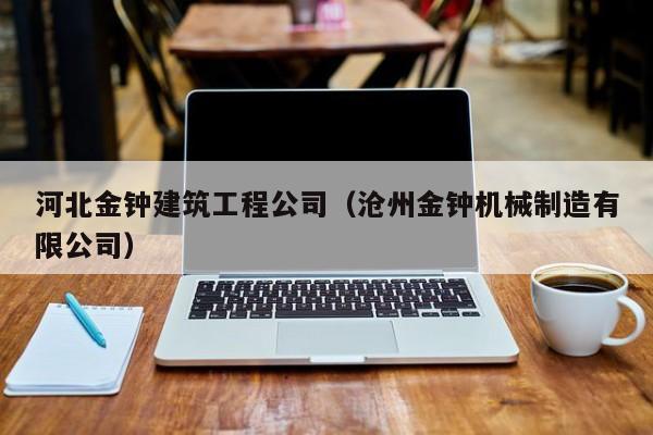 KAIYUN体育-河北金钟建筑工程公司（沧州金钟机械制造有限公司）