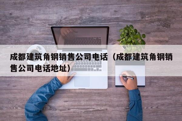 KAIYUN体育-成都建筑角钢销售公司电话（成都建筑角钢销售公司电话地址）