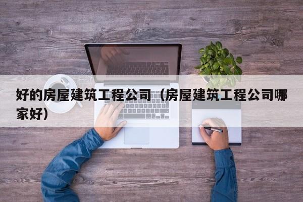 KAIYUN体育-好的房屋建筑工程公司（房屋建筑工程公司哪家好）