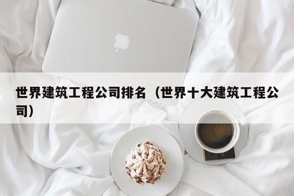 KAIYUN体育-世界建筑工程公司排名（世界十大建筑工程公司）