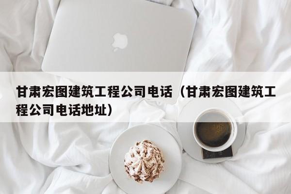 KAIYUN体育-甘肃宏图建筑工程公司电话（甘肃宏图建筑工程公司电话地址）