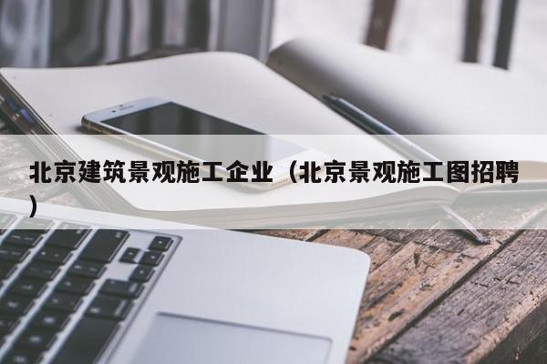 KAIYUN体育-北京建筑景观施工企业（北京景观施工图招聘）