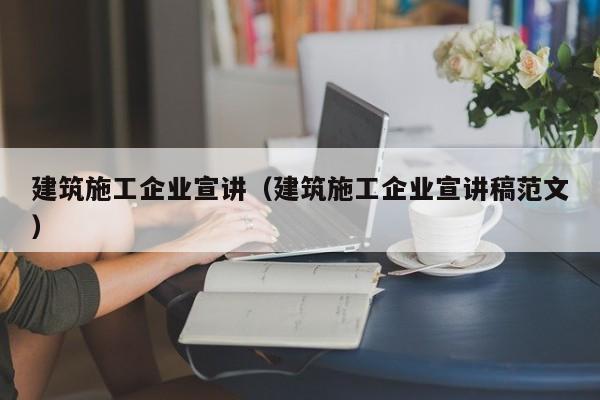 KAIYUN体育-建筑施工企业宣讲（建筑施工企业宣讲稿范文）