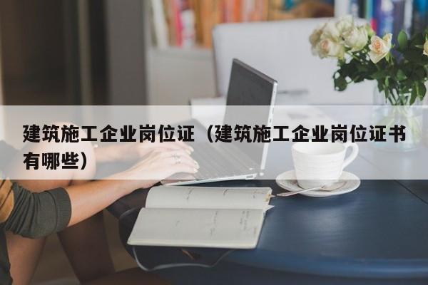 KAIYUN体育-建筑施工企业岗位证（建筑施工企业岗位证书有哪些）