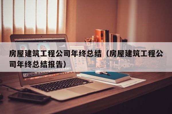 KAIYUN体育-房屋建筑工程公司年终总结（房屋建筑工程公司年终总结报告）