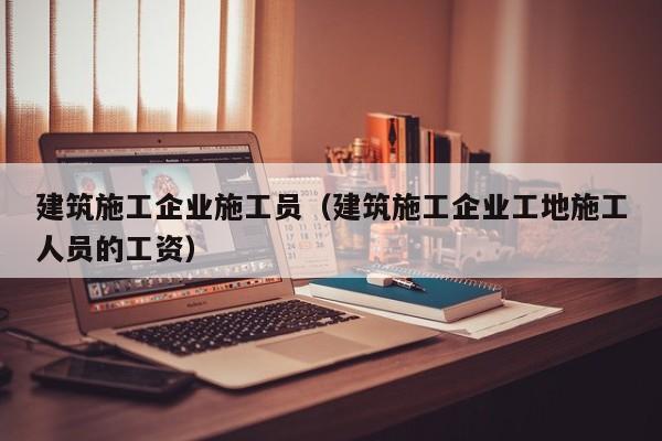 KAIYUN体育-建筑施工企业施工员（建筑施工企业工地施工人员的工资）