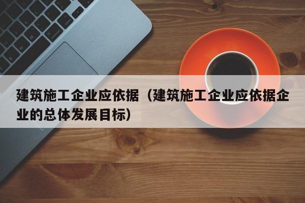 KAIYUN体育-建筑施工企业应依据（建筑施工企业应依据企业的总体发展目标）