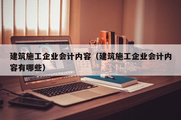 KAIYUN体育-建筑施工企业会计内容（建筑施工企业会计内容有哪些）