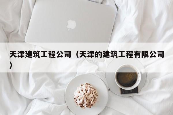 KAIYUN体育-天津建筑工程公司（天津的建筑工程有限公司）