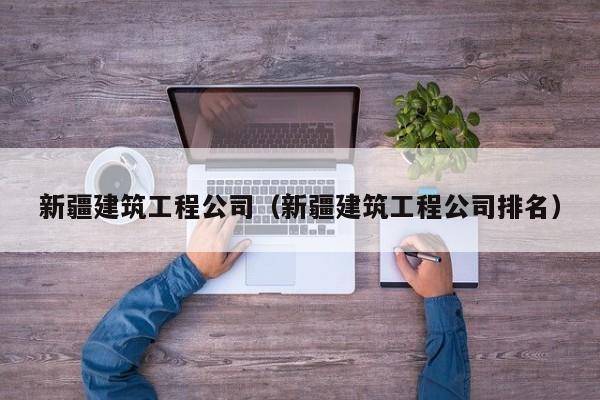 KAIYUN体育-新疆建筑工程公司（新疆建筑工程公司排名）