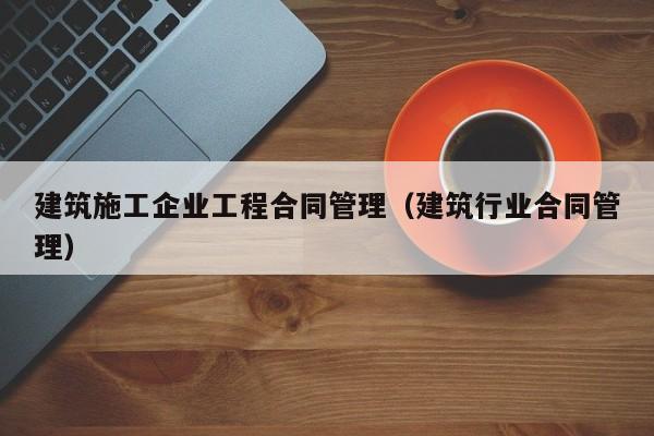 KAIYUN体育-建筑施工企业工程合同管理（建筑行业合同管理）